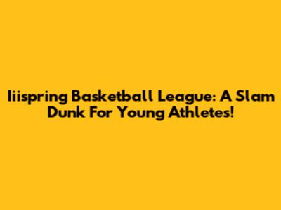 Iiispring Basketball League: A Slam Dunk For Young Athletes!