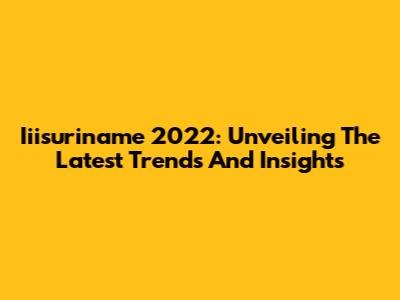 Iiisuriname 2022: Unveiling The Latest Trends And Insights