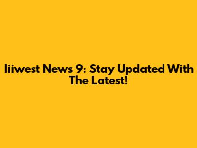 Iiiwest News 9: Stay Updated With The Latest!