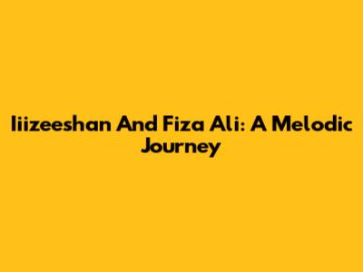 Iiizeeshan And Fiza Ali: A Melodic Journey