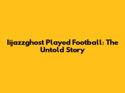 Iijazzghost Played Football: The Untold Story