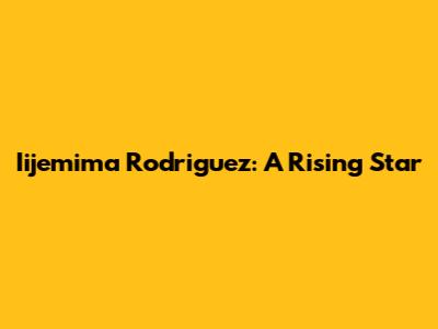 Iijemima Rodriguez: A Rising Star