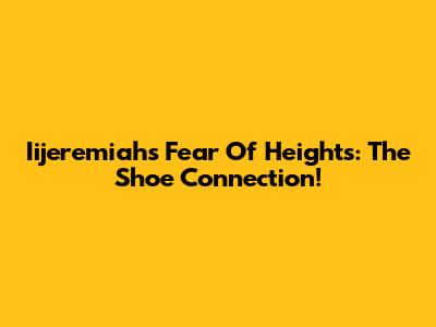 Iijeremiah's Fear Of Heights: The Shoe Connection!