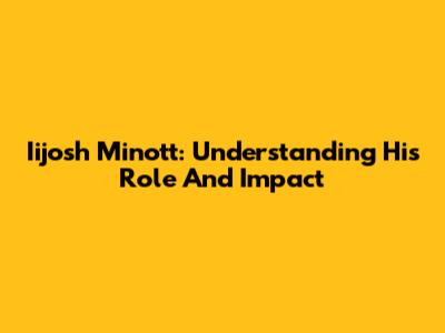 Iijosh Minott: Understanding His Role And Impact