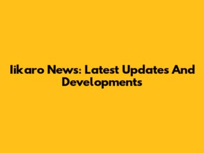 Iikaro News: Latest Updates And Developments