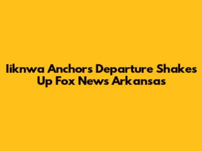 Iiknwa Anchor's Departure Shakes Up Fox News Arkansas