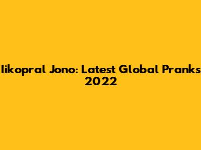 Iikopral Jono: Latest Global Pranks 2022