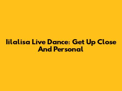 Iilalisa Live Dance: Get Up Close And Personal