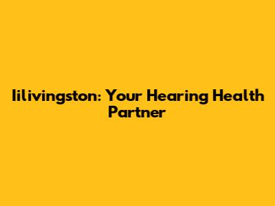 Iilivingston: Your Hearing Health Partner