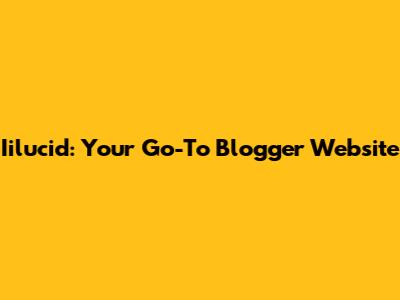 Iilucid: Your Go-To Blogger Website