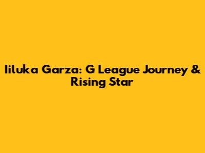 Iiluka Garza: G League Journey & Rising Star