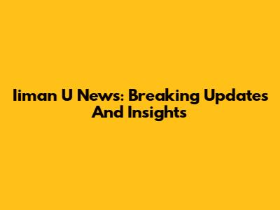 Iiman U News: Breaking Updates And Insights