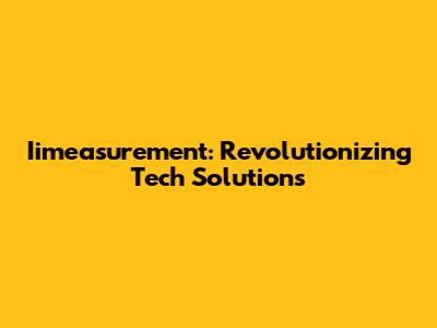 Iimeasurement: Revolutionizing Tech Solutions