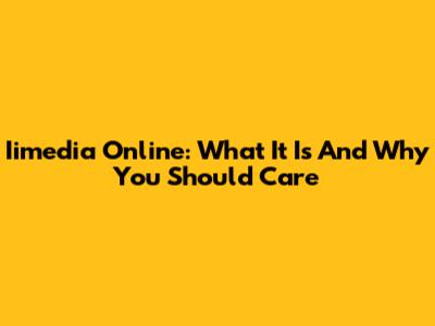 Iimedia Online: What It Is And Why You Should Care