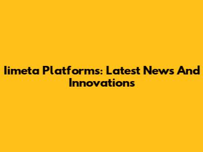 Iimeta Platforms: Latest News And Innovations