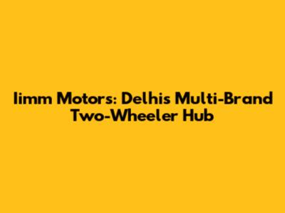 Iimm Motors: Delhi's Multi-Brand Two-Wheeler Hub