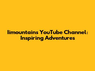 Iimountain's YouTube Channel: Inspiring Adventures