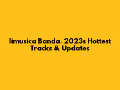 Iimusica Banda: 2023's Hottest Tracks & Updates