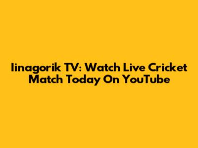 Iinagorik TV: Watch Live Cricket Match Today On YouTube