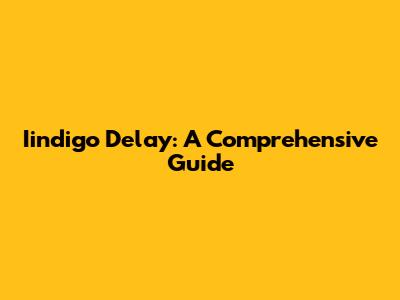 Iindigo Delay: A Comprehensive Guide