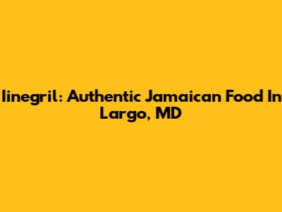 Iinegril: Authentic Jamaican Food In Largo, MD