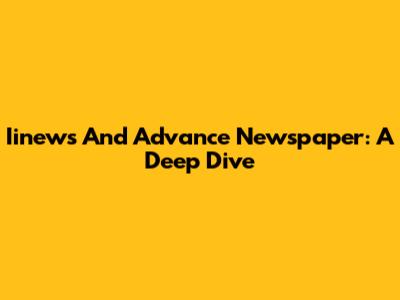 Iinews And Advance Newspaper: A Deep Dive