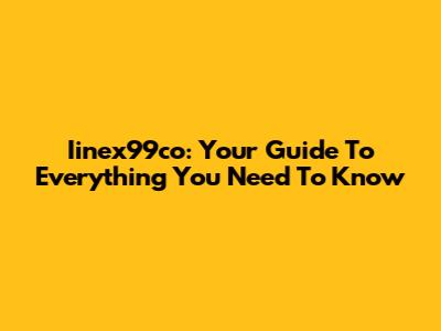 Iinex99co: Your Guide To Everything You Need To Know