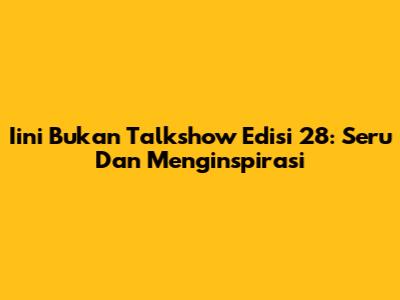 Iini Bukan Talkshow Edisi 28: Seru Dan Menginspirasi