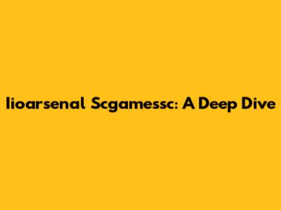 Iioarsenal Scgamessc: A Deep Dive