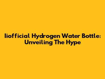Iiofficial Hydrogen Water Bottle: Unveiling The Hype
