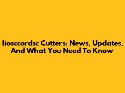 Iiosccordsc Cutters: News, Updates, And What You Need To Know