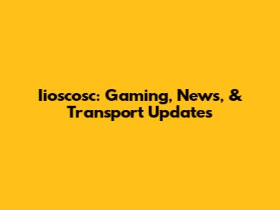 Iioscosc: Gaming, News, & Transport Updates