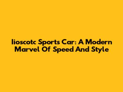 Iioscotc Sports Car: A Modern Marvel Of Speed And Style