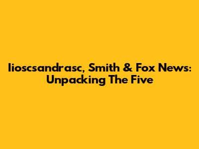 Iioscsandrasc, Smith & Fox News: Unpacking 'The Five'