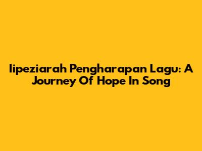 Iipeziarah Pengharapan Lagu: A Journey Of Hope In Song