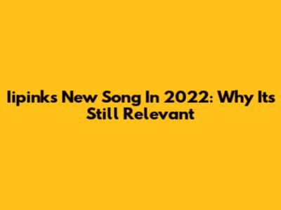 Iipink's New Song In 2022: Why It's Still Relevant