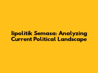 Iipolitik Semasa: Analyzing Current Political Landscape