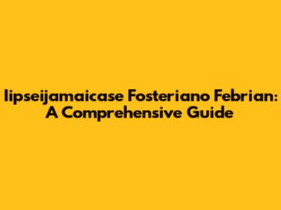 Iipseijamaicase Fosteriano Febrian: A Comprehensive Guide