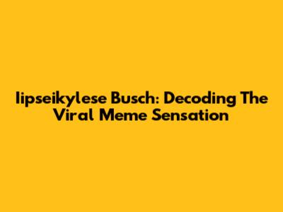 Iipseikylese Busch: Decoding The Viral Meme Sensation