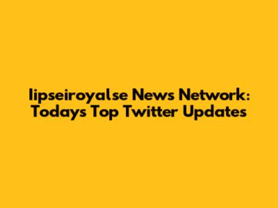 Iipseiroyalse News Network: Today's Top Twitter Updates