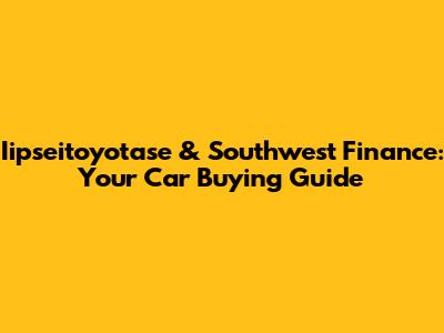 Iipseitoyotase & Southwest Finance: Your Car Buying Guide