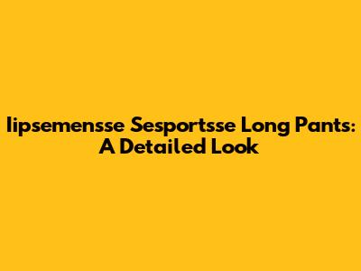Iipsemensse Sesportsse Long Pants: A Detailed Look