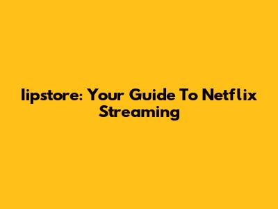 Iipstore: Your Guide To Netflix Streaming