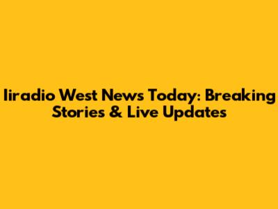 Iiradio West News Today: Breaking Stories & Live Updates