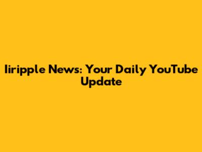Iiripple News: Your Daily YouTube Update