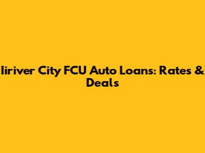 Iiriver City FCU Auto Loans: Rates & Deals
