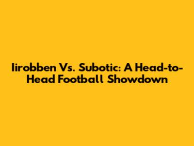 Iirobben Vs. Subotic: A Head-to-Head Football Showdown