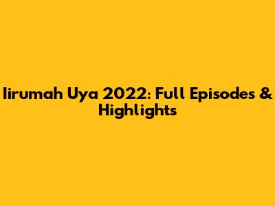 Iirumah Uya 2022: Full Episodes & Highlights
