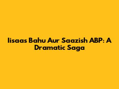 Iisaas Bahu Aur Saazish ABP: A Dramatic Saga
