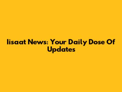 Iisaat News: Your Daily Dose Of Updates